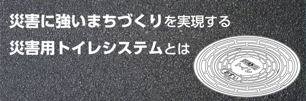 災害に強いまちづくりを実現するマンホールトイレとは