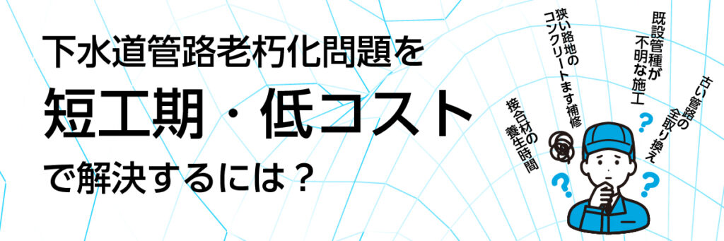 下水道管路老朽化問題を短工期・低コストで解決するには